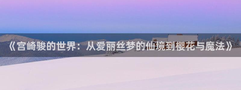 在线观看 里番动漫：《宫崎骏的世界：从爱丽丝梦的仙境到樱花与魔法》