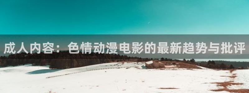 里番监禁动漫在线观看：成人内容：色情动漫电影的最新趋势与批评