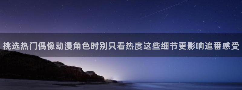 里番孕动漫在线观看：挑选热门偶像动漫角色时别只看热度这些细节更影响追番感受