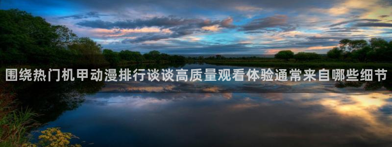 3动漫里番在线观看：围绕热门机甲动漫排行谈谈高质量观看体验通常来自哪些细节