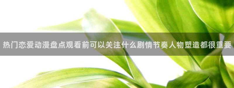 绅士里番动漫在线观看：热门恋爱动漫盘点观看前可以关注什么剧情节奏人物塑造都很重要