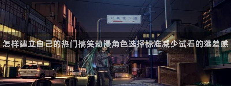 里番动漫 在线观看：怎样建立自己的热门搞笑动漫角色选择标准减少试看的落差感