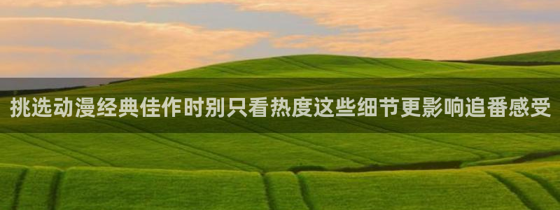 里番H在线观看动漫：挑选动漫经典佳作时别只看热度这些细节更影响追番感受