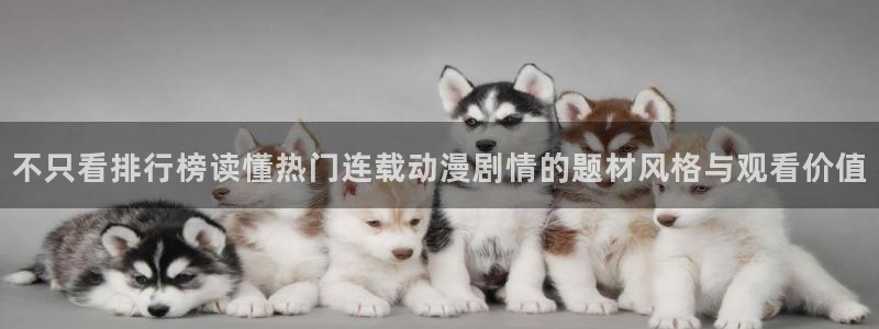 在线观看的里番动漫：不只看排行榜读懂热门连载动漫剧情的题材风格与观看价值