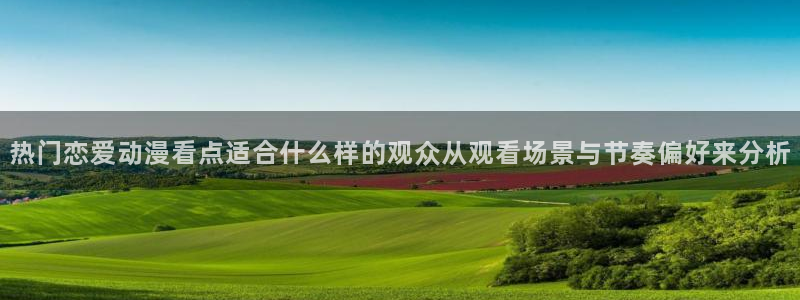 里番动漫晚安在线观看：热门恋爱动漫看点适合什么样的观众从观看场景与节奏偏好来分析