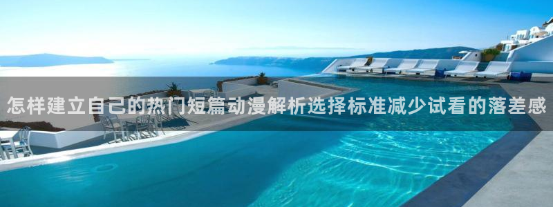 在线观看_里番动漫：怎样建立自己的热门短篇动漫解析选择标准减少试看的落差感