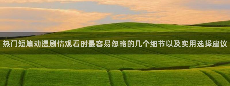里番午夜动漫在线观看：热门短篇动漫剧情观看时最容易忽略的几个细节以及实用选择建议