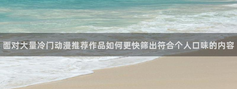 中文里番动漫在线观看：面对大量冷门动漫推荐作品如何更快筛出符合个人口味的内容