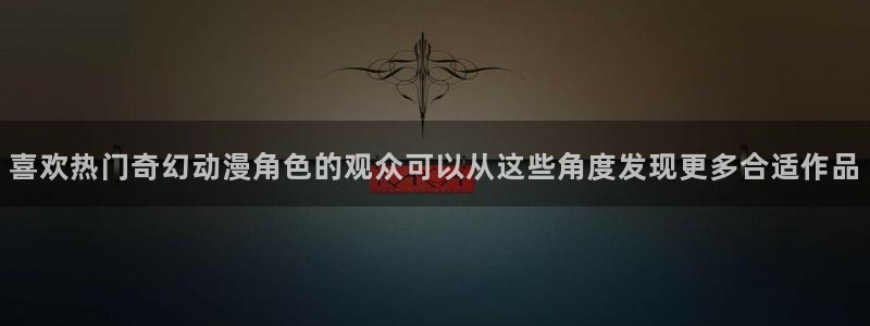 在线里番动漫观看：喜欢热门奇幻动漫角色的观众可以从这些角度发现更多合适作品