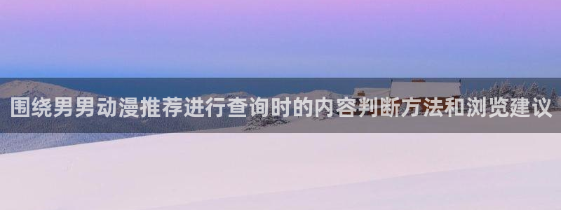 儿童里番动漫在线观看：围绕男男动漫推荐进行查询时的内容判断方法和浏览建议