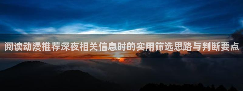 里番3d动漫在线观看：阅读动漫推荐深夜相关信息时的实用筛选思路与判断要点