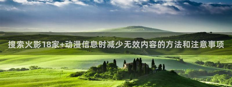 动漫里番资源在线观看：搜索火影18家+动漫信息时减少无效内容的方法和注意事项