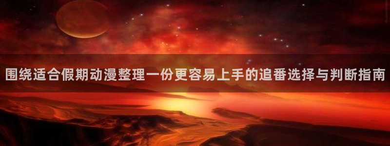里番动漫在线观看i：围绕适合假期动漫整理一份更容易上手的追番选择与判断指南