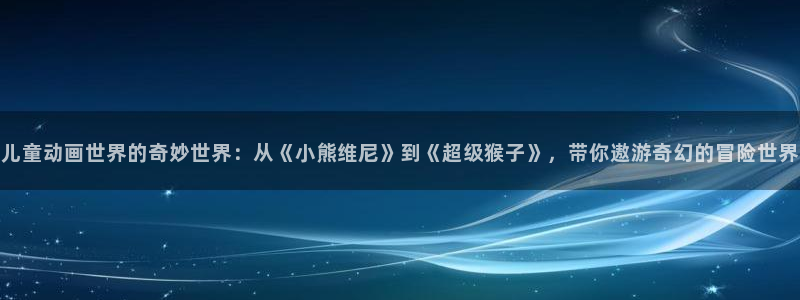 动漫番里在线观看：儿童动画世界的奇妙世界：从《小熊维尼》到《超级猴子》，带你遨游奇幻的冒险世界